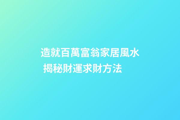 造就百萬富翁家居風水 揭秘財運求財方法